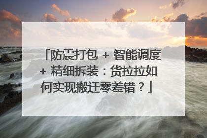 防震打包 + 智能调度 + 精细拆装：货拉拉如何实现搬迁零差错？