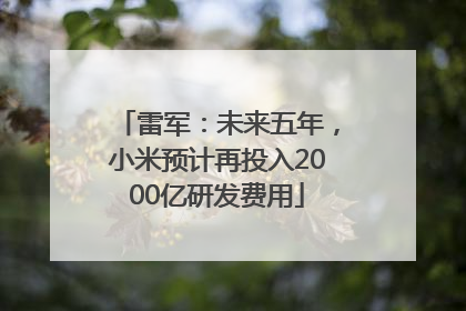 雷军：未来五年，小米预计再投入2000亿研发费用