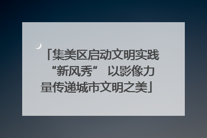 集美区启动文明实践“新风秀” 以影像力量传递城市文明之美