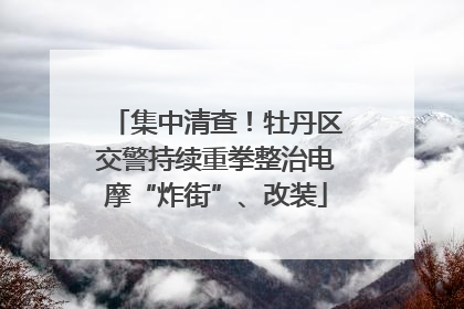 集中清查！牡丹区交警持续重拳整治电摩“炸街”、改装