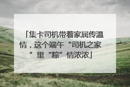 集卡司机带着家属传温情，这个端午“司机之家”里“粽”情浓浓