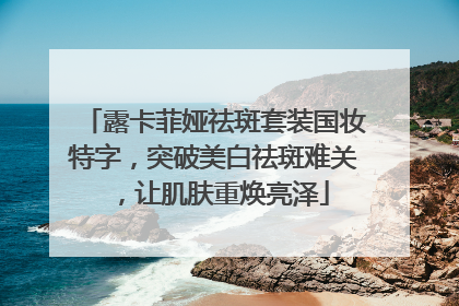 露卡菲娅祛斑套装国妆特字，突破美白祛斑难关，让肌肤重焕亮泽