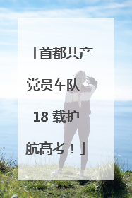 首都共产党员车队 18 载护航高考！