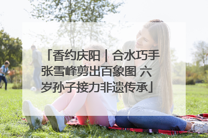 香约庆阳｜合水巧手张雪峰剪出百象图 六岁孙子接力非遗传承