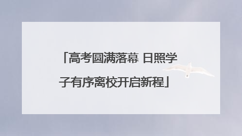 高考圆满落幕 日照学子有序离校开启新程