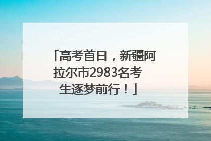 高考首日，新疆阿拉尔市2983名考生逐梦前行！