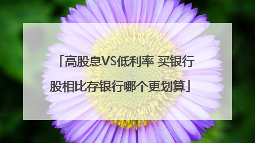 高股息VS低利率 买银行股相比存银行哪个更划算