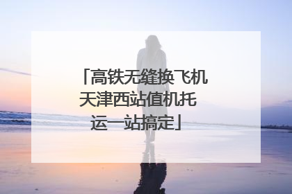 高铁无缝换飞机 天津西站值机托运一站搞定