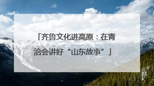 齐鲁文化进高原：在青洽会讲好“山东故事”