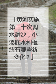 黄河实施第三十次调水调沙，小浪底水利枢纽有哪些新变化？