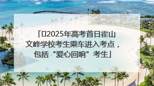 ﻿2025年高考首日霍山文峰学校考生乘车进入考点，包括“爱心回响”考生
