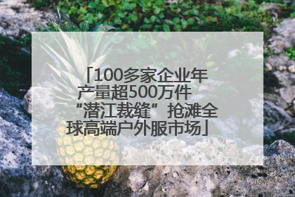 100多家企业年产量超500万件 “潜江裁缝”抢滩全球高端户外服市场
