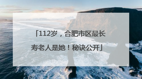 112岁，合肥市区最长寿老人是她！秘诀公开