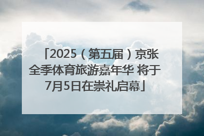 2025（第五届）京张全季体育旅游嘉年华 将于7月5日在崇礼启幕