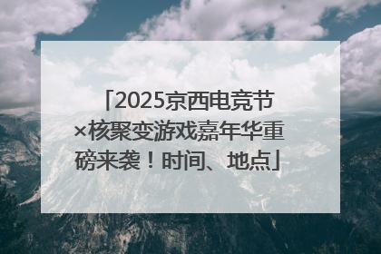 2025京西电竞节×核聚变游戏嘉年华重磅来袭！时间、地点