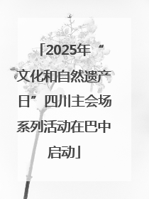 2025年“文化和自然遗产日”四川主会场系列活动在巴中启动