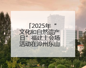 2025年“文化和自然遗产日”福建主会场活动在漳州东山举办 三条文物主题游径发布