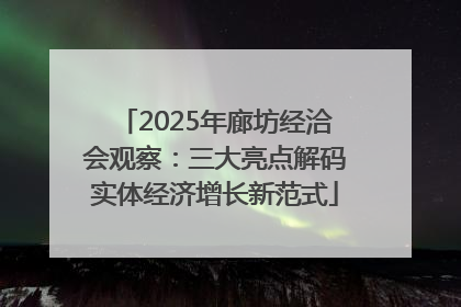 2025年廊坊经洽会观察：三大亮点解码实体经济增长新范式