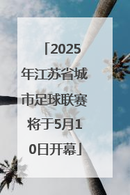 2025年江苏省城市足球联赛将于5月10日开幕