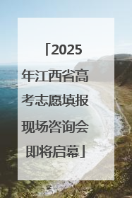 2025年江西省高考志愿填报现场咨询会即将启幕
