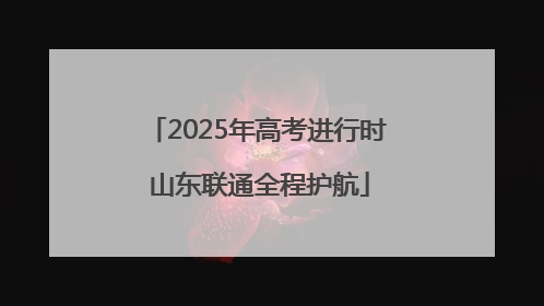 2025年高考进行时 山东联通全程护航