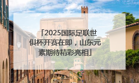 2025国际足联世俱杯开赛在即，山东元素期待精彩亮相