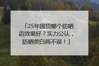 25年国货哪个防晒霜效果好？实力公认，防晒美白两不误！