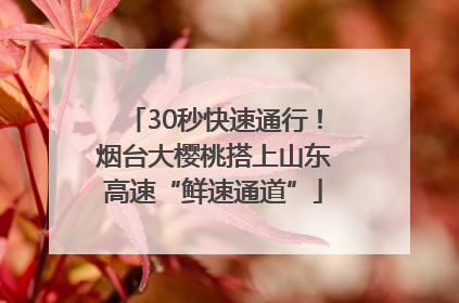30秒快速通行！烟台大樱桃搭上山东高速“鲜速通道”