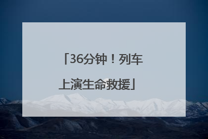 36分钟！列车上演生命救援