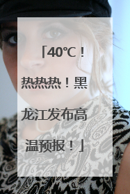 40℃！热热热！黑龙江发布高温预报！