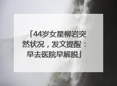 44岁女星柳岩突然状况，发文提醒：早去医院早解脱