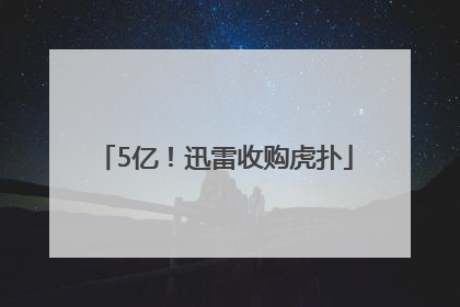 5亿！迅雷收购虎扑