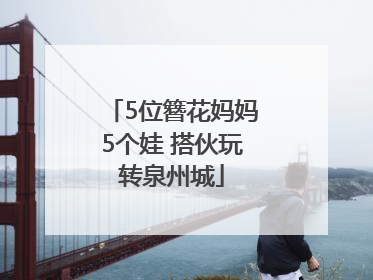 5位簪花妈妈5个娃 搭伙玩转泉州城