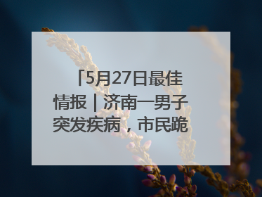 5月27日最佳情报｜济南一男子突发疾病，市民跪地施救！