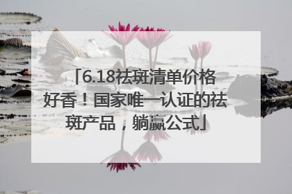 6.18祛斑清单价格好香！国家唯一认证的祛斑产品，躺赢公式