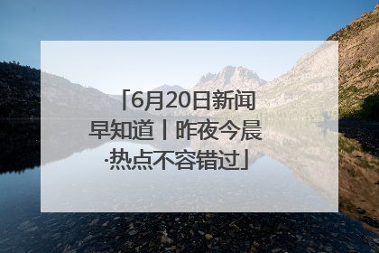 6月20日新闻早知道丨昨夜今晨·热点不容错过