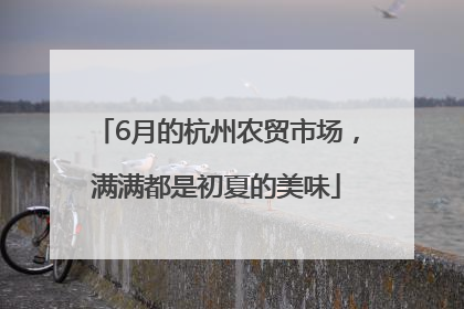 6月的杭州农贸市场，满满都是初夏的美味