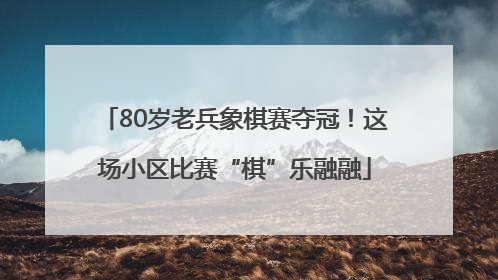 80岁老兵象棋赛夺冠！这场小区比赛“棋”乐融融