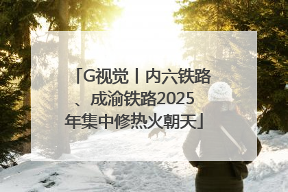 G视觉丨内六铁路、成渝铁路2025年集中修热火朝天
