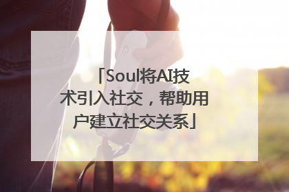 Soul将AI技术引入社交，帮助用户建立社交关系
