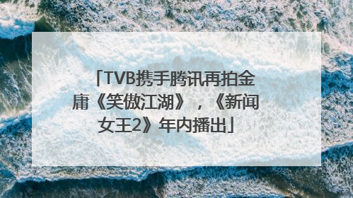 TVB携手腾讯再拍金庸《笑傲江湖》，《新闻女王2》年内播出